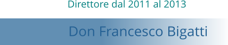 Direttore dal 2011 al 2013   Don Francesco Bigatti